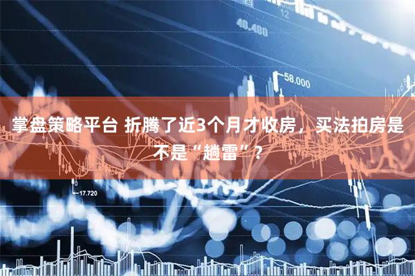 掌盘策略平台 折腾了近3个月才收房，买法拍房是不是“趟雷”？