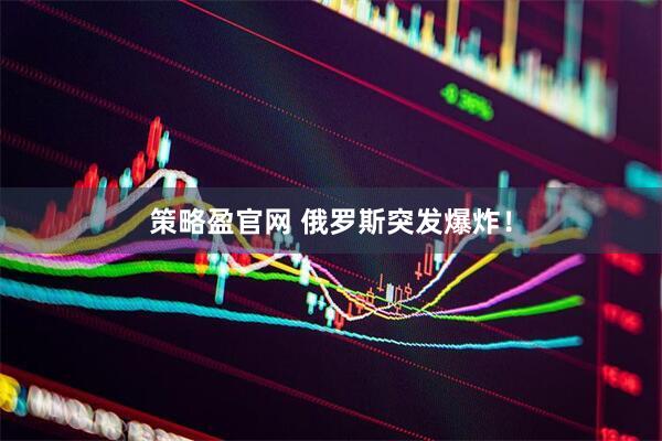 策略盈官网 俄罗斯突发爆炸！