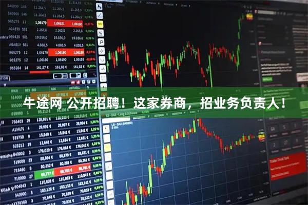 牛途网 公开招聘！这家券商，招业务负责人！