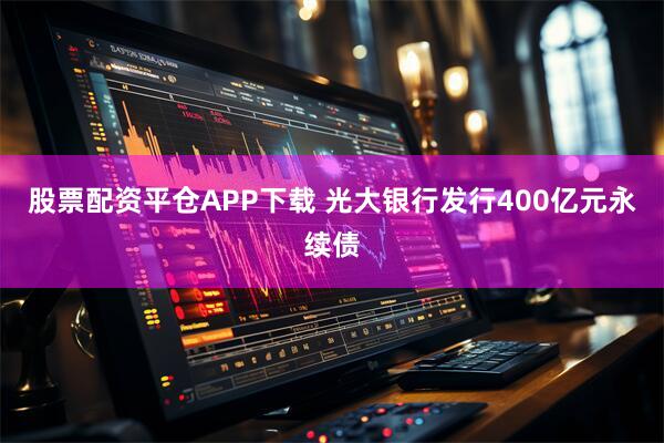 股票配资平仓APP下载 光大银行发行400亿元永续债