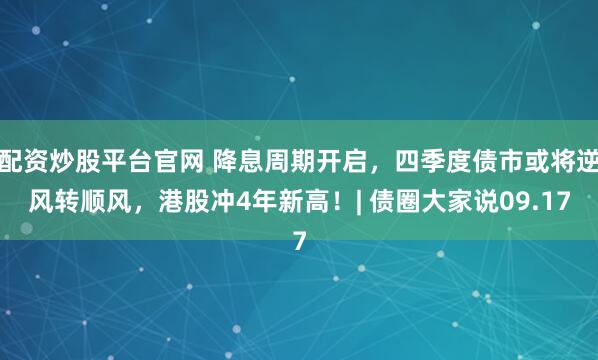 配资炒股平台官网 降息周期开启，四季度债市或将逆风转顺风，港股冲4年新高！| 债圈大家说09.17