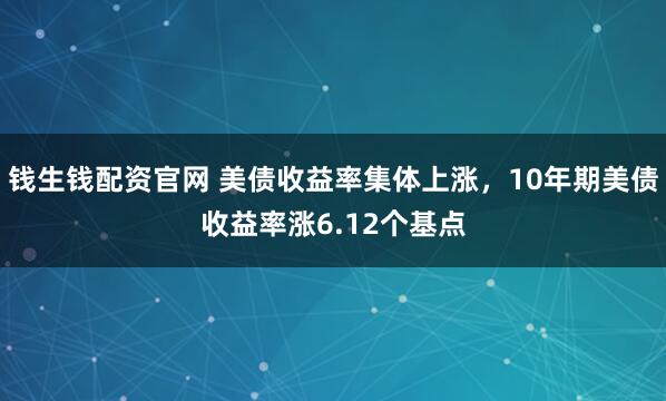 钱生钱配资官网 美债收益率集体上涨，10年期美债收益率涨6.12个基点