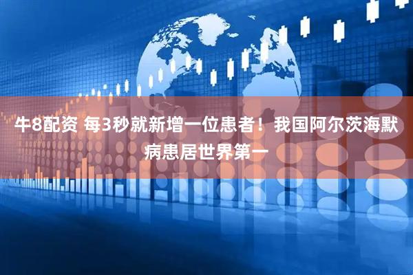 牛8配资 每3秒就新增一位患者！我国阿尔茨海默病患居世界第一