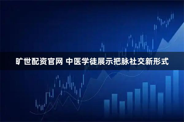 旷世配资官网 中医学徒展示把脉社交新形式