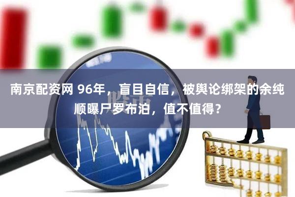南京配资网 96年，盲目自信，被舆论绑架的余纯顺曝尸罗布泊，值不值得？