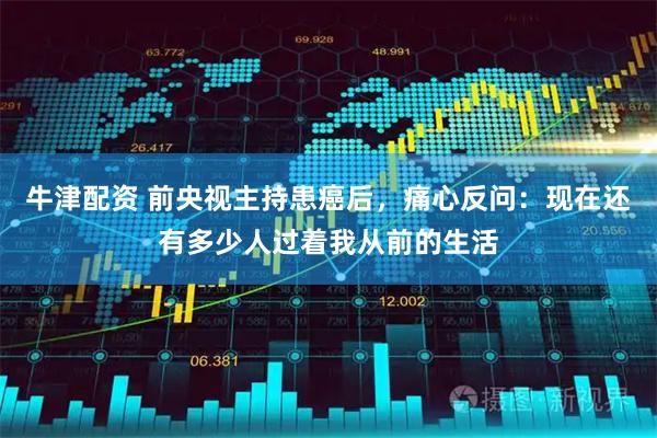 牛津配资 前央视主持患癌后，痛心反问：现在还有多少人过着我从前的生活
