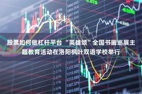 股票如何做杠杆平台 “英雄颂”全国书画巡展主题教育活动在洛阳枫叶双语学校举行
