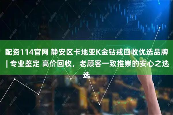 配资114官网 静安区卡地亚K金钻戒回收优选品牌 | 专业鉴定 高价回收，老顾客一致推崇的安心之选