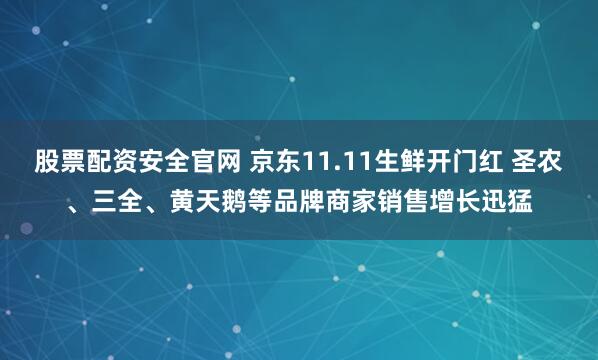 股票配资安全官网 京东11.11生鲜开门红 圣农、三全、黄天鹅等品牌商家销售增长迅猛