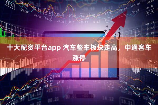 十大配资平台app 汽车整车板块走高，中通客车涨停