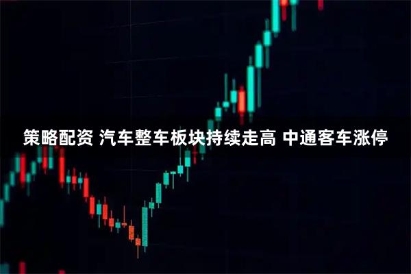 策略配资 汽车整车板块持续走高 中通客车涨停