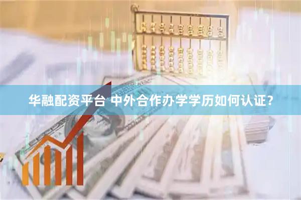 华融配资平台 中外合作办学学历如何认证？