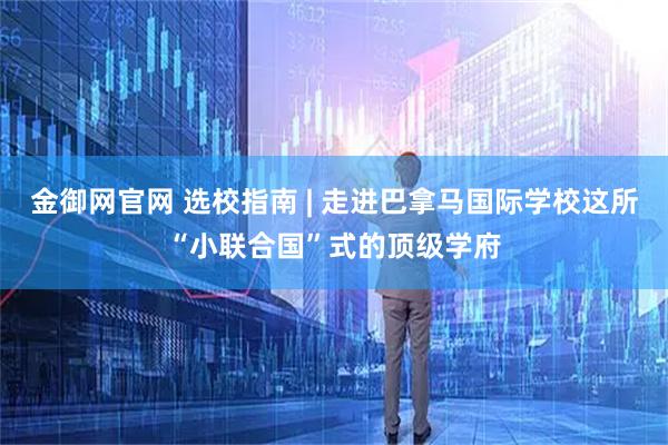 金御网官网 选校指南 | 走进巴拿马国际学校这所“小联合国”式的顶级学府