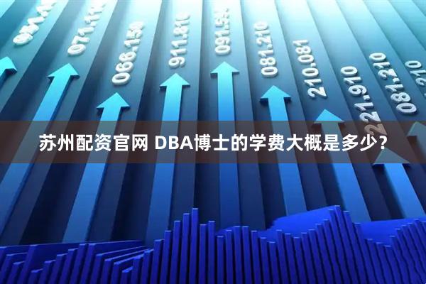 苏州配资官网 DBA博士的学费大概是多少？