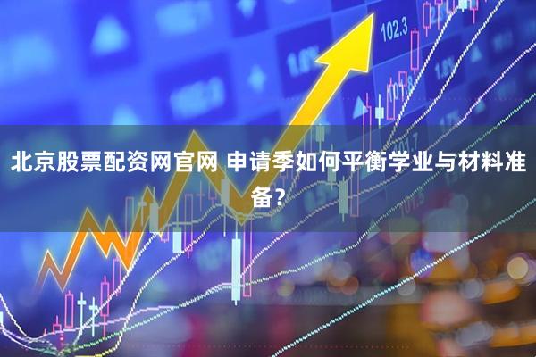 北京股票配资网官网 申请季如何平衡学业与材料准备？