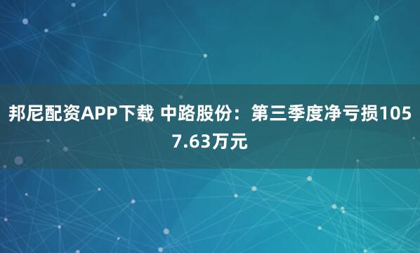 邦尼配资APP下载 中路股份：第三季度净亏损1057.63万元
