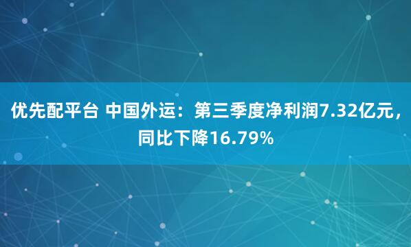 优先配平台 中国外运：第三季度净利润7.32亿元，同比下降16.79%