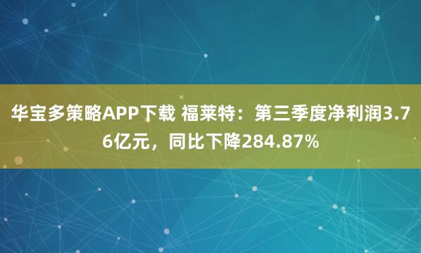华宝多策略APP下载 福莱特：第三季度净利润3.76亿元，同比下降284.87%