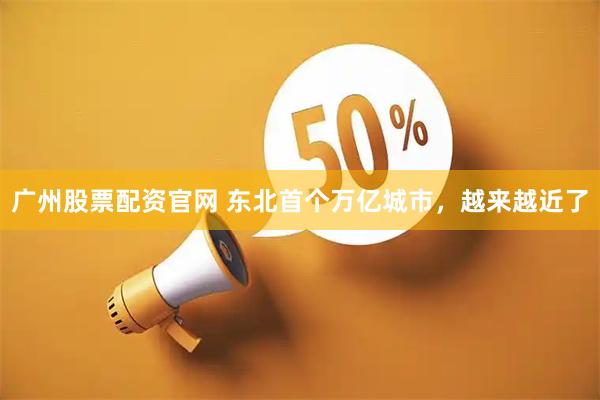 广州股票配资官网 东北首个万亿城市，越来越近了
