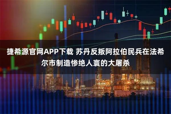 捷希源官网APP下载 苏丹反叛阿拉伯民兵在法希尔市制造惨绝人寰的大屠杀