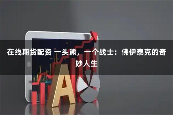 在线期货配资 一头熊，一个战士：佛伊泰克的奇妙人生