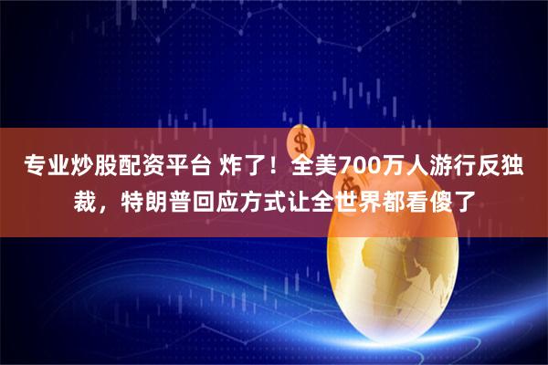 专业炒股配资平台 炸了！全美700万人游行反独裁，特朗普回应方式让全世界都看傻了