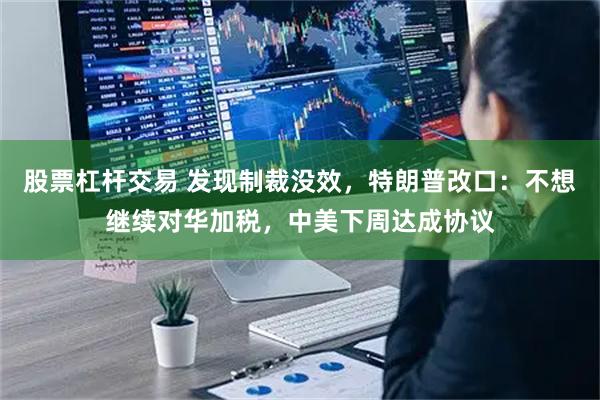 股票杠杆交易 发现制裁没效，特朗普改口：不想继续对华加税，中美下周达成协议
