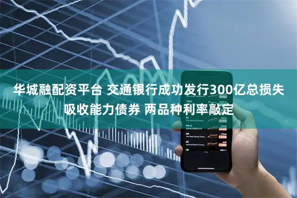 华城融配资平台 交通银行成功发行300亿总损失吸收能力债券 两品种利率敲定