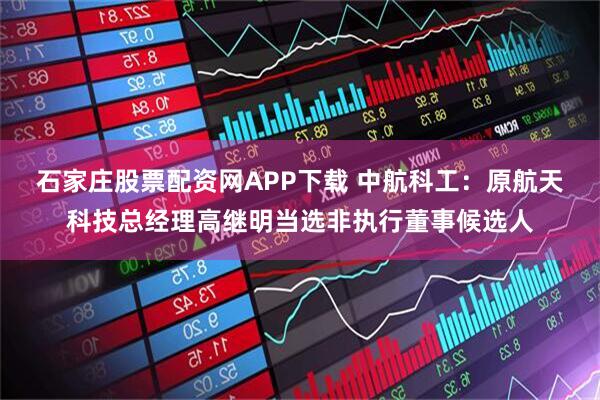 石家庄股票配资网APP下载 中航科工：原航天科技总经理高继明当选非执行董事候选人
