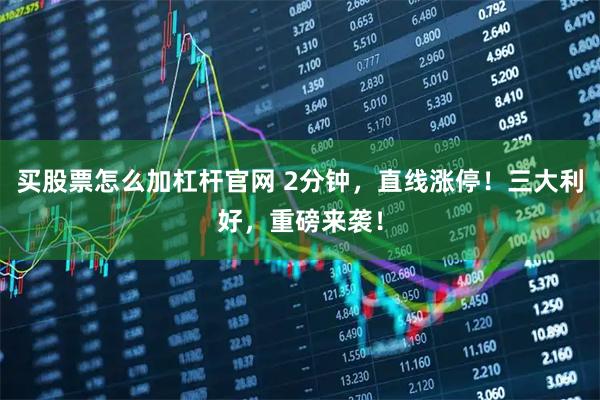 买股票怎么加杠杆官网 2分钟，直线涨停！三大利好，重磅来袭！