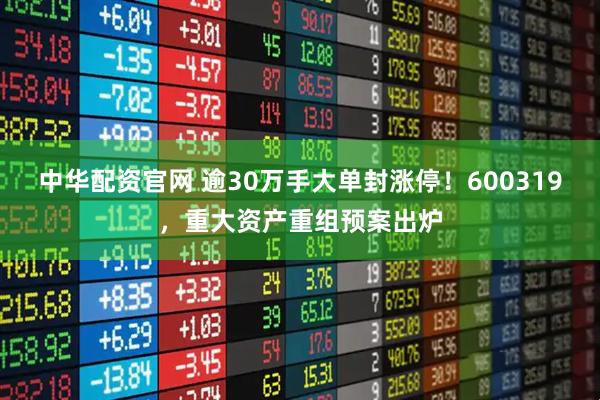 中华配资官网 逾30万手大单封涨停！600319，重大资产重组预案出炉