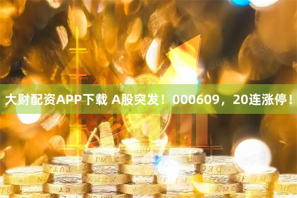 大财配资APP下载 A股突发！000609，20连涨停！