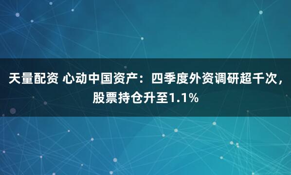 天量配资 心动中国资产：四季度外资调研超千次，股票持仓升至1.1%