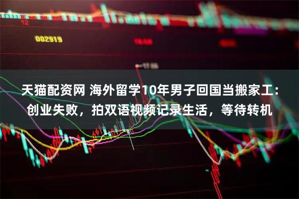 天猫配资网 海外留学10年男子回国当搬家工：创业失败，拍双语视频记录生活，等待转机