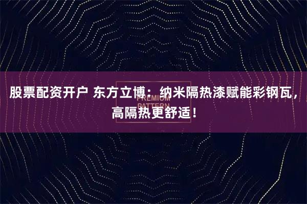 股票配资开户 东方立博：纳米隔热漆赋能彩钢瓦，高隔热更舒适！