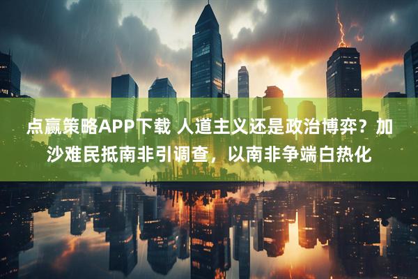 点赢策略APP下载 人道主义还是政治博弈？加沙难民抵南非引调查，以南非争端白热化
