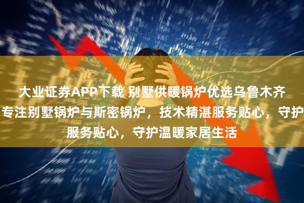 大业证券APP下载 别墅供暖锅炉优选乌鲁木齐热融融商贸，专注别墅锅炉与斯密锅炉，技术精湛服务贴心，守护温暖家居生活