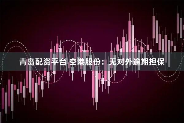 青岛配资平台 空港股份：无对外逾期担保