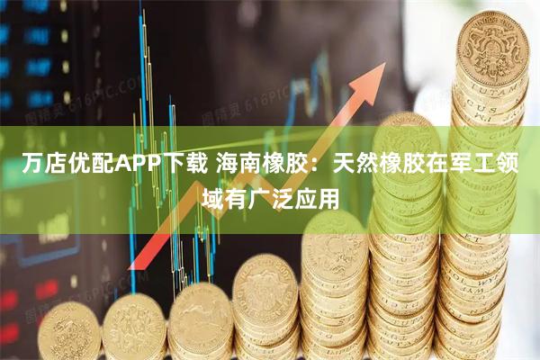 万店优配APP下载 海南橡胶：天然橡胶在军工领域有广泛应用