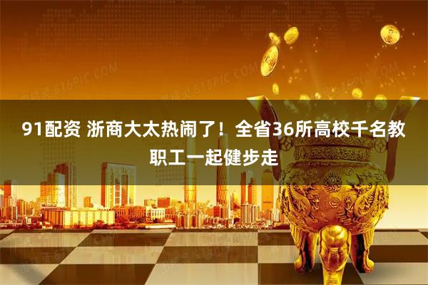 91配资 浙商大太热闹了！全省36所高校千名教职工一起健步走