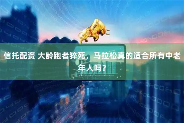 信托配资 大龄跑者猝死，马拉松真的适合所有中老年人吗？
