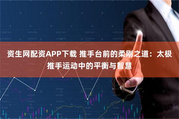 资生网配资APP下载 推手台前的柔刚之道：太极推手运动中的平衡与智慧