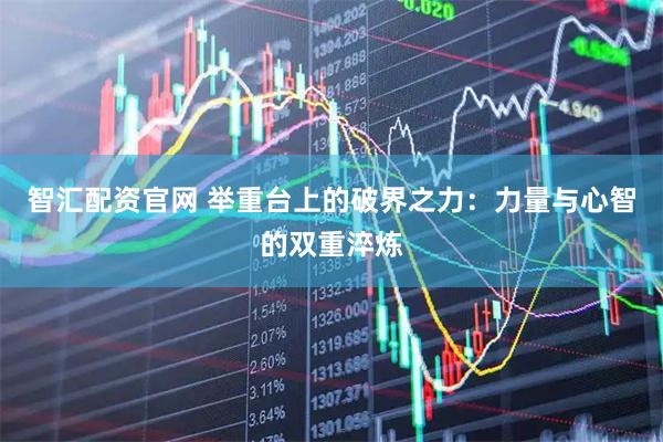 智汇配资官网 举重台上的破界之力：力量与心智的双重淬炼