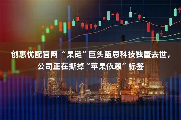 创惠优配官网 “果链”巨头蓝思科技独董去世，公司正在撕掉“苹果依赖”标签