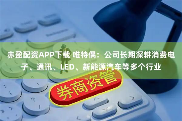 赤盈配资APP下载 唯特偶：公司长期深耕消费电子、通讯、LED、新能源汽车等多个行业