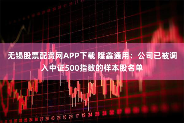 无锡股票配资网APP下载 隆鑫通用：公司已被调入中证500指数的样本股名单
