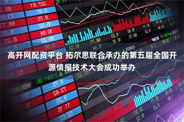 高开网配资平台 拓尔思联合承办的第五届全国开源情报技术大会成功举办