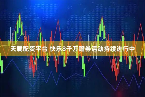 天载配资平台 快乐8千万赠券活动持续进行中