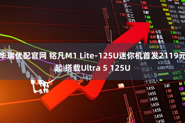 华瑞优配官网 铭凡M1 Lite-125U迷你机首发2119元起 搭载Ultra 5 125U