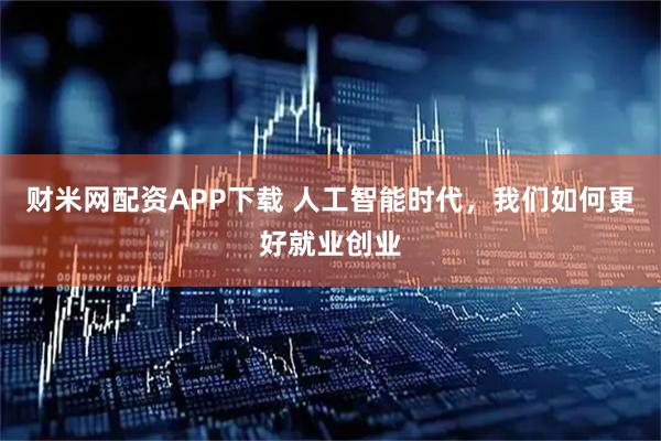 财米网配资APP下载 人工智能时代，我们如何更好就业创业